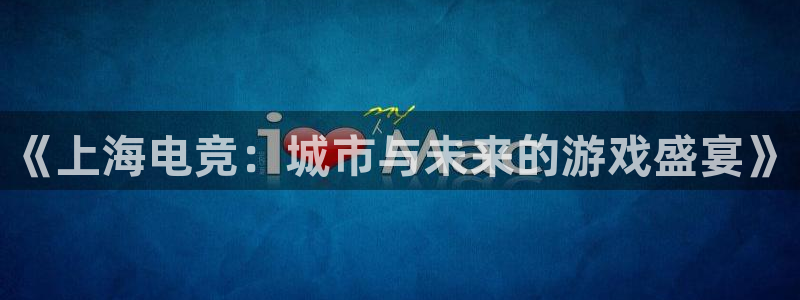 k1电竞：《上海电竞：城市与未来的游戏盛宴》